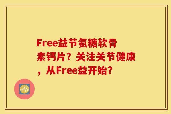 Free益节氨糖软骨素钙片？关注关节健康，从Free益开始？