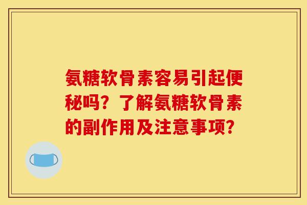 氨糖软骨素容易引起便秘吗？了解氨糖软骨素的副作用及注意事项？