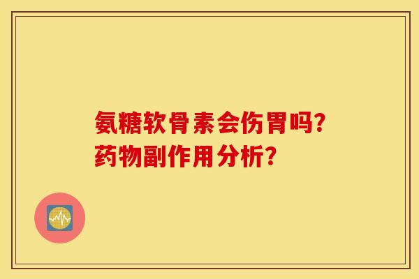 氨糖软骨素会伤胃吗？药物副作用分析？