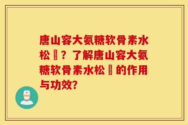 唐山容大氨糖软骨素水松傆?了解唐山容大氨糖软骨素水松傆的作用与功效? 唐山容大氨糖软骨素水松傆?了解唐山容大氨糖软骨素水松傆的作用与功效?