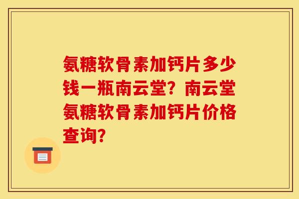 氨糖软骨素加钙片多少钱一瓶南云堂?南云堂氨糖软骨素加钙片价格查询? 氨糖软骨素加钙片多少钱一瓶南云堂?南云堂氨糖软骨素加钙片价格查询?