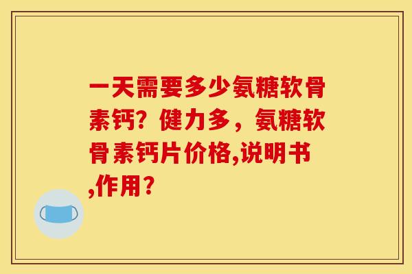 一天需要多少氨糖软骨素钙？健力多，氨糖软骨素钙片价格,说明书,作用？