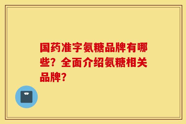 国药准字氨糖品牌有哪些？全面介绍氨糖相关品牌？