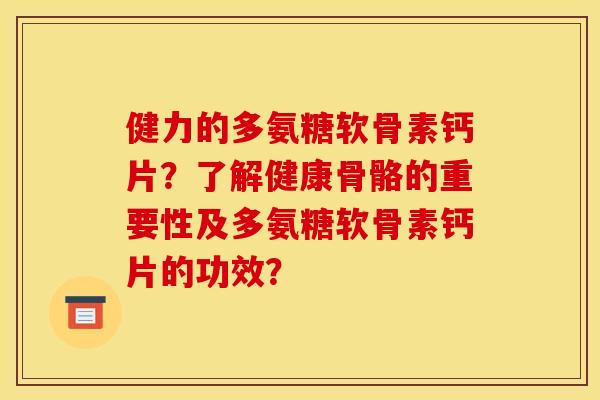 健力的多氨糖软骨素钙片?了解健康骨骼的重要性及多氨糖软骨素钙片的功效? 健力的多氨糖软骨素钙片?了解健康骨骼的重要性及多氨糖软骨素钙片的功效?
