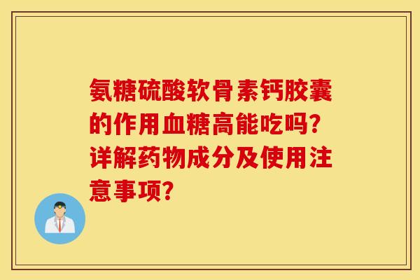 氨糖硫酸软骨素钙胶囊的作用血糖高能吃吗?详解药物成分及使用注意事项? 氨糖硫酸软骨素钙胶囊的作用血糖高能吃吗?详解药物成分及使用注意事项?