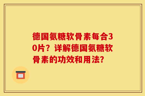德国氨糖软骨素每合30片？详解德国氨糖软骨素的功效和用法？