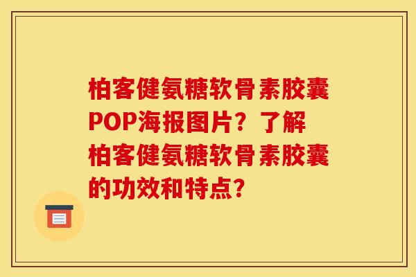 柏客健氨糖软骨素胶囊POP海报图片？了解柏客健氨糖软骨素胶囊的功效和特点？