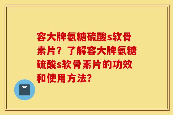容大牌氨糖硫酸s软骨素片?了解容大牌氨糖硫酸s软骨素片的功效和使用方法? 容大牌氨糖硫酸s软骨素片?了解容大牌氨糖硫酸s软骨素片的功效和使用方法?