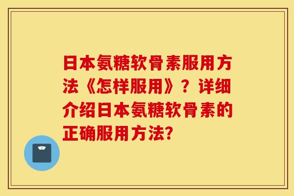 日本氨糖软骨素服用方法《怎样服用》？详细介绍日本氨糖软骨素的正确服用方法？
