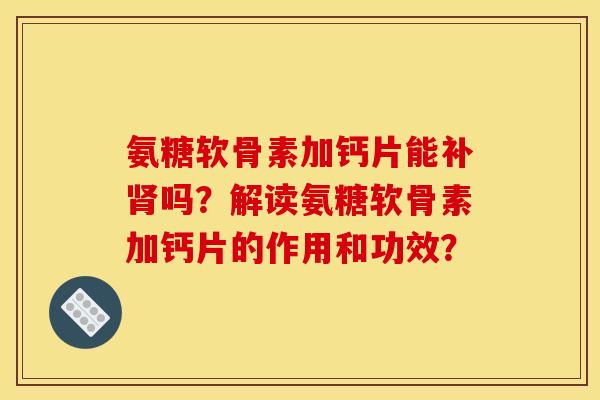 氨糖软骨素加钙片能补肾吗？解读氨糖软骨素加钙片的作用和功效？