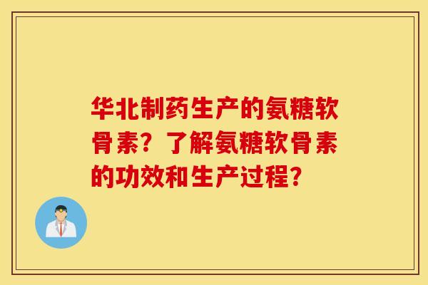 华北制药生产的氨糖软骨素？了解氨糖软骨素的功效和生产过程？