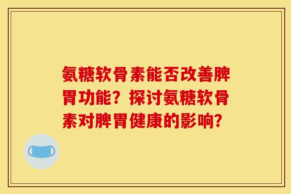氨糖软骨素能否改善脾胃功能？探讨氨糖软骨素对脾胃健康的影响？