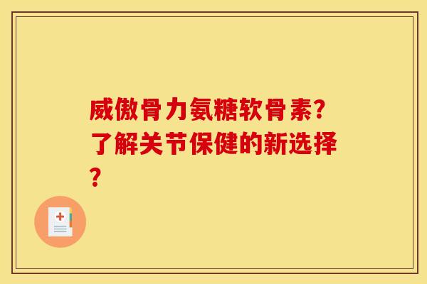 威傲骨力氨糖软骨素？了解关节保健的新选择？
