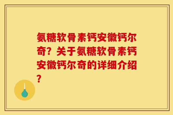 氨糖软骨素钙安徽钙尔奇?关于氨糖软骨素钙安徽钙尔奇的详细介绍? 氨糖软骨素钙安徽钙尔奇?关于氨糖软骨素钙安徽钙尔奇的详细介绍?