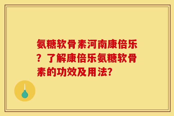 氨糖软骨素河南康倍乐?了解康倍乐氨糖软骨素的功效及用法? 氨糖软骨素河南康倍乐?了解康倍乐氨糖软骨素的功效及用法?