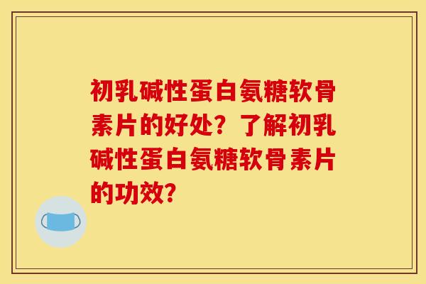 初乳碱性蛋白氨糖软骨素片的好处？了解初乳碱性蛋白氨糖软骨素片的功效？
