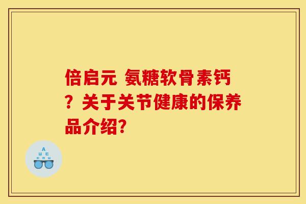 倍启元 氨糖软骨素钙?关于关节健康的保养品介绍? 倍启元 氨糖软骨素钙?关于关节健康的保养品介绍?