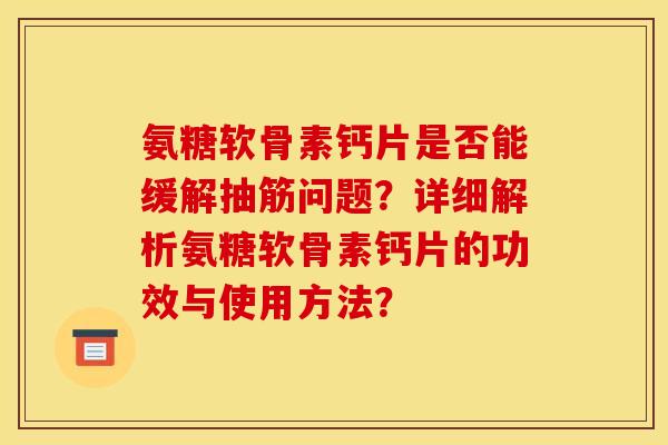 氨糖软骨素钙片是否能缓解抽筋问题?详细解析氨糖软骨素钙片的功效与使用方法? 氨糖软骨素钙片是否能缓解抽筋问题?详细解析氨糖软骨素钙片的功效与使用方法?