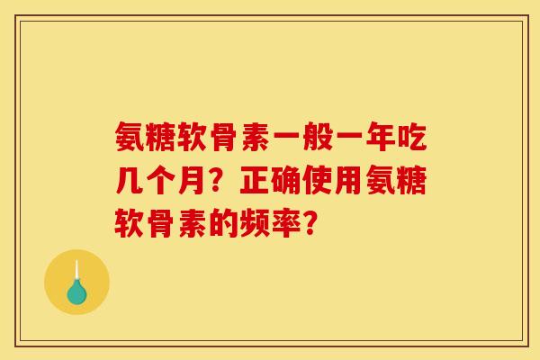氨糖软骨素一般一年吃几个月?正确使用氨糖软骨素的频率? 氨糖软骨素一般一年吃几个月?正确使用氨糖软骨素的频率?