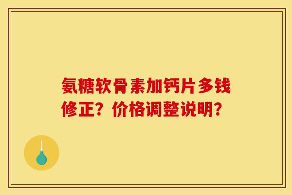 氨糖软骨素加钙片多钱修正?价格调整说明? 氨糖软骨素加钙片多钱修正?价格调整说明?
