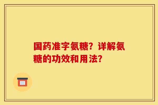 国药准字氨糖？详解氨糖的功效和用法？