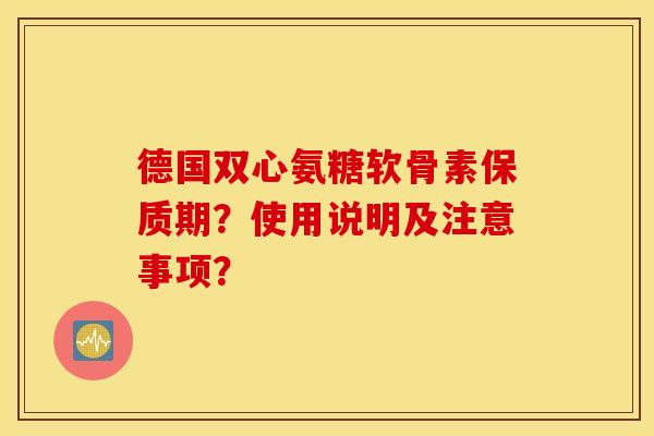 德国双心氨糖软骨素保质期？使用说明及注意事项？