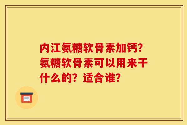 内江氨糖软骨素加钙？氨糖软骨素可以用来干什么的？适合谁？