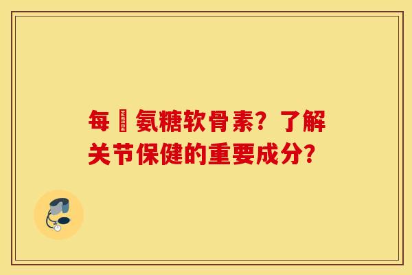 每徳氨糖软骨素？了解关节保健的重要成分？