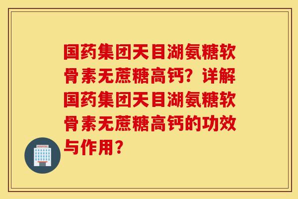 国药集团天目湖氨糖软骨素无蔗糖高钙？详解国药集团天目湖氨糖软骨素无蔗糖高钙的功效与作用？
