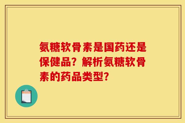 氨糖软骨素是国药还是保健品?解析氨糖软骨素的药品类型? 氨糖软骨素是国药还是保健品?解析氨糖软骨素的药品类型?