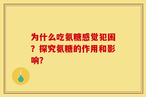 为什么吃氨糖感觉犯困？探究氨糖的作用和影响？
