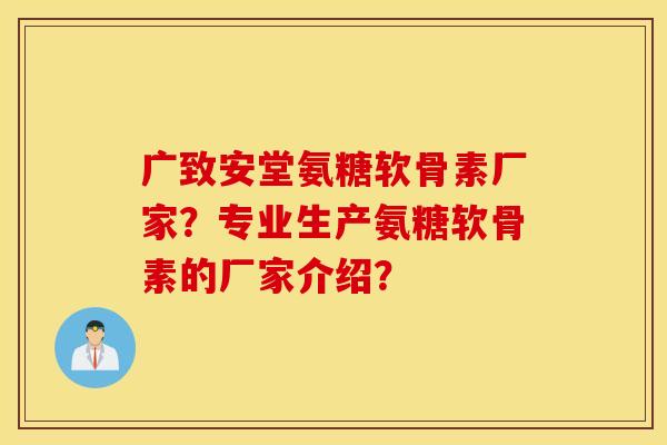 广致安堂氨糖软骨素厂家?专业生产氨糖软骨素的厂家介绍? 广致安堂氨糖软骨素厂家?专业生产氨糖软骨素的厂家介绍?
