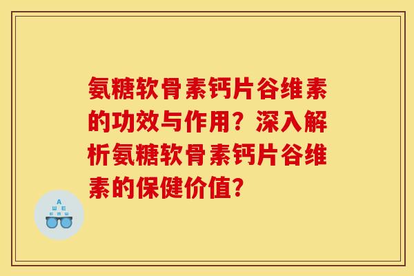 氨糖软骨素钙片谷维素的功效与作用？深入解析氨糖软骨素钙片谷维素的保健价值？