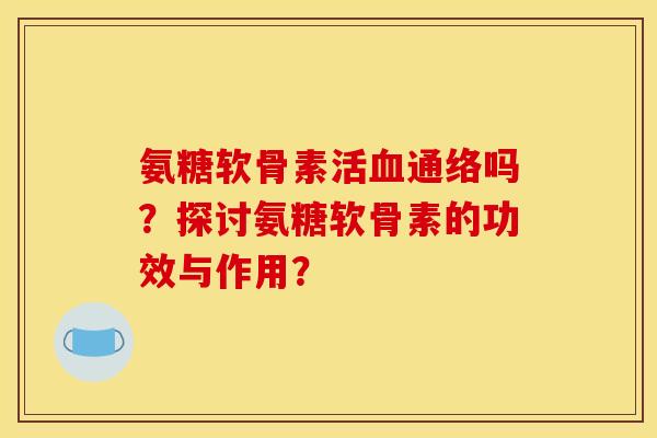 氨糖软骨素活血通络吗？探讨氨糖软骨素的功效与作用？