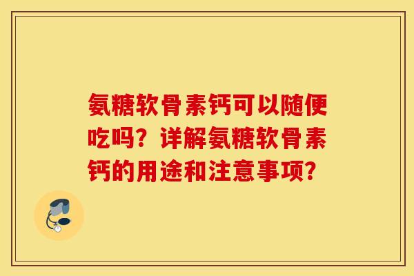 氨糖软骨素钙可以随便吃吗？详解氨糖软骨素钙的用途和注意事项？