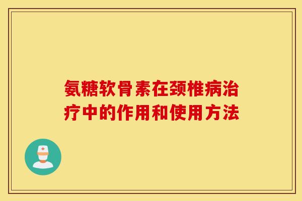 氨糖软骨素在颈椎病治疗中的作用和使用方法