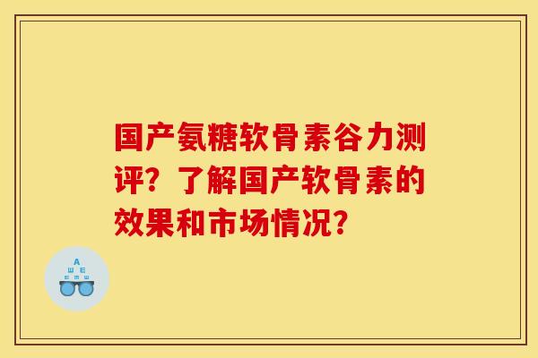 国产氨糖软骨素谷力测评?了解国产软骨素的效果和市场情况? 国产氨糖软骨素谷力测评?了解国产软骨素的效果和市场情况?