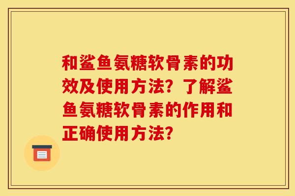 和鲨鱼氨糖软骨素的功效及使用方法？了解鲨鱼氨糖软骨素的作用和正确使用方法？