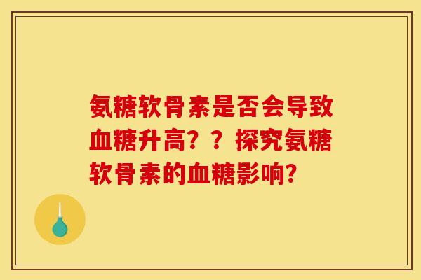 氨糖软骨素是否会导致血糖升高？？探究氨糖软骨素的血糖影响？
