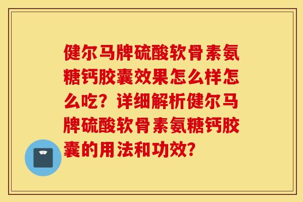 健尔马牌硫酸软骨素氨糖钙胶囊效果怎么样怎么吃?详细解析健尔马牌硫酸软骨素氨糖钙胶囊的用法和功效? 健尔马牌硫酸软骨素氨糖钙胶囊效果怎么样怎么吃?详细解析健尔马牌硫酸软骨素氨糖钙胶囊的用法和功效?