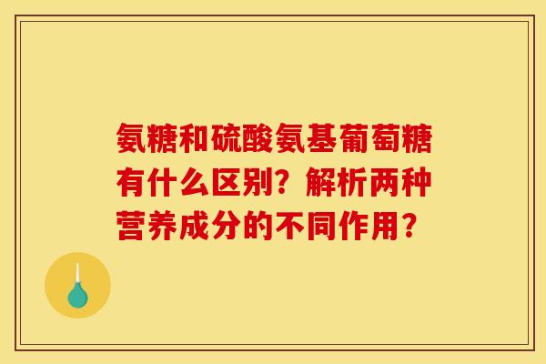 氨糖和硫酸氨基葡萄糖有什么区别？解析两种营养成分的不同作用？