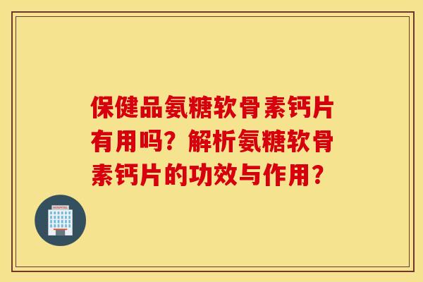 保健品氨糖软骨素钙片有用吗？解析氨糖软骨素钙片的功效与作用？