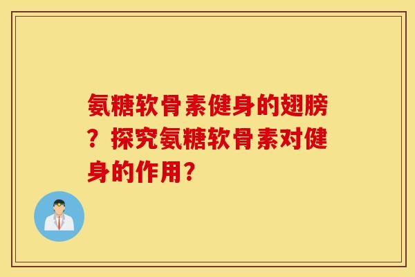 氨糖软骨素健身的翅膀？探究氨糖软骨素对健身的作用？