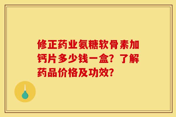 修正药业氨糖软骨素加钙片多少钱一盒？了解药品价格及功效？