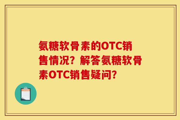 氨糖软骨素的OTC销售情况?解答氨糖软骨素OTC销售疑问? 氨糖软骨素的OTC销售情况?解答氨糖软骨素OTC销售疑问?