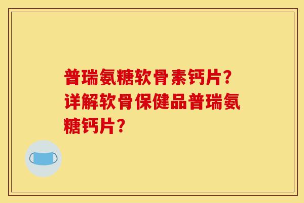 普瑞氨糖软骨素钙片？详解软骨保健品普瑞氨糖钙片？