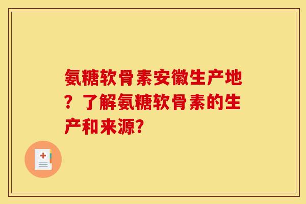 氨糖软骨素安徽生产地？了解氨糖软骨素的生产和来源？