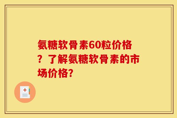 氨糖软骨素60粒价格？了解氨糖软骨素的市场价格？