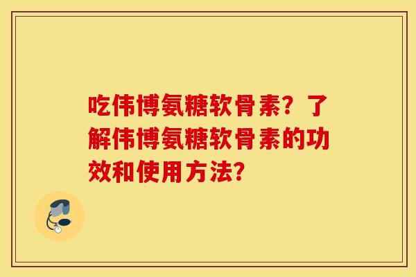 吃伟博氨糖软骨素？了解伟博氨糖软骨素的功效和使用方法？