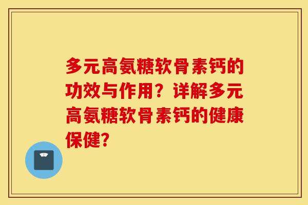 多元高氨糖软骨素钙的功效与作用？详解多元高氨糖软骨素钙的健康保健？